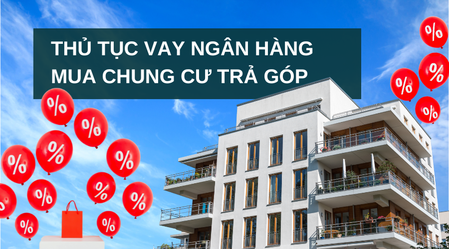 Thủ tục vay ngân hàng mua chung cư: Hồ sơ, quy trình & lưu ý quan trọng